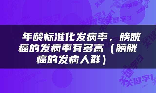  年龄标准化发病率，膀胱癌的发病率有多高（膀胱癌的发病人群） 