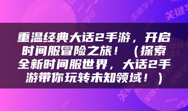 重温经典大话2手游,开启时间服冒险之旅!(探索全新时间服世界,大话2手游带你玩转未知领域!)