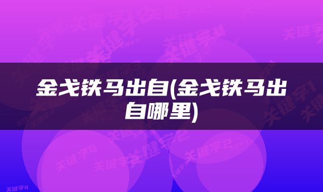 金戈铁马出自(金戈铁马出自哪里)