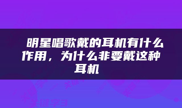  明星唱歌戴的耳机有什么作用，为什么非要戴这种耳机 