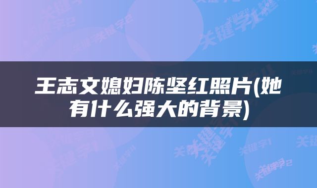 王志文媳妇陈坚红照片(她有什么强大的背景)