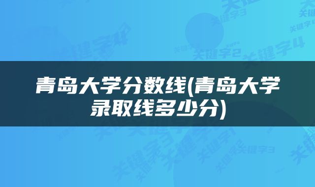 青岛大学分数线(青岛大学录取线多少分)