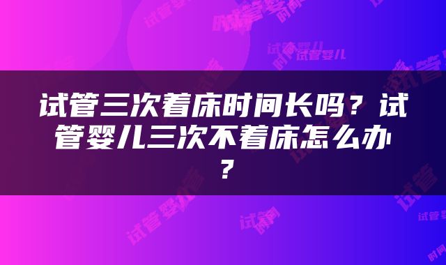 试管三次着床时间长吗？试管婴儿三次不着床怎么办？
