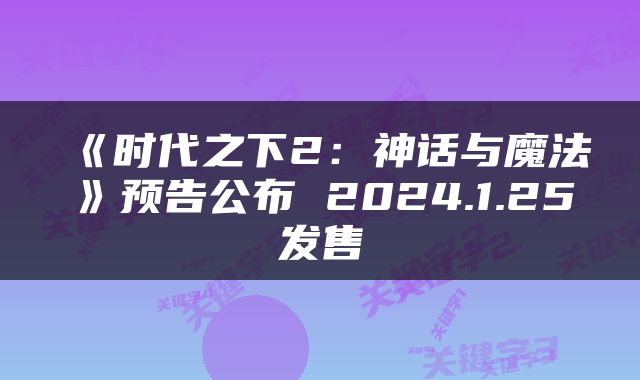 《时代之下2:神话与魔法》预告公布 2024.1.25发售