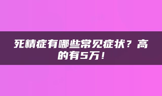 死精症有哪些常见症状？高的有5万！