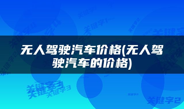 无人驾驶汽车价格(无人驾驶汽车的价格)