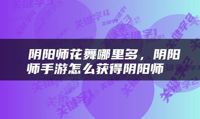  阴阳师花舞哪里多，阴阳师手游怎么获得阴阳师 