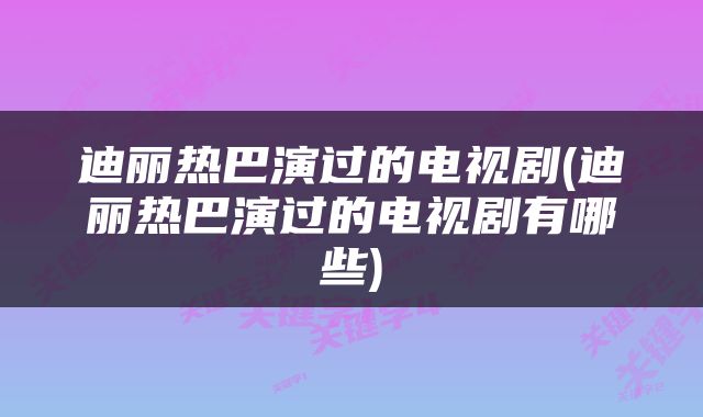 迪丽热巴演过的电视剧(迪丽热巴演过的电视剧有哪些)