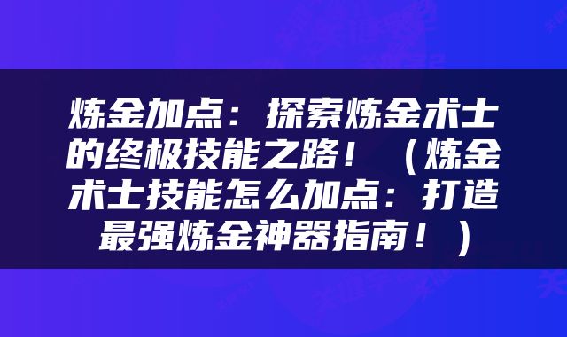 炼金加点：探索炼金术士的终极技能之路！（炼金术士技能怎么加点：打造最强炼金神器指南！）