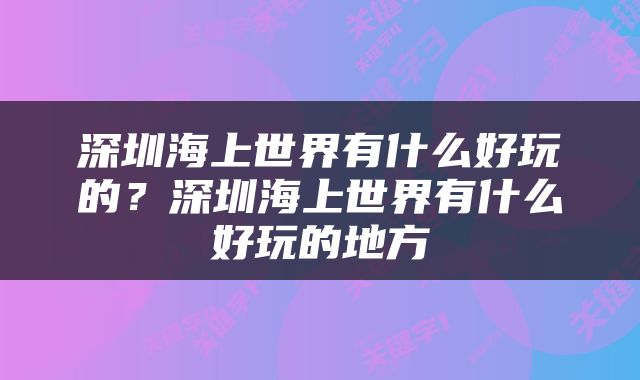 深圳海上世界有什么好玩的？深圳海上世界有什么好玩的地方