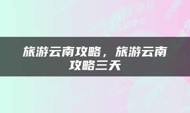 旅游云南攻略，旅游云南攻略三天
