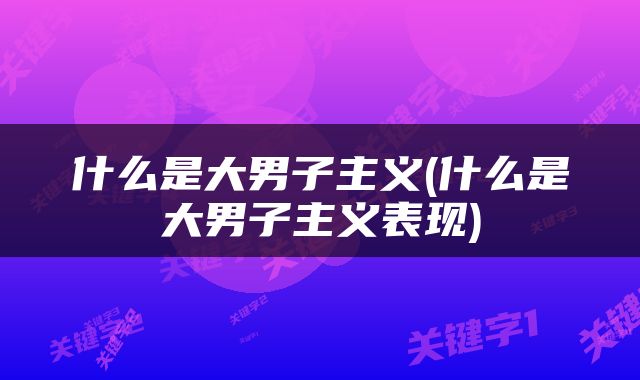 什么是大男子主义(什么是大男子主义表现)