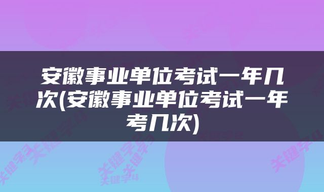 安徽事业单位考试一年几次(安徽事业单位考试一年考几次)