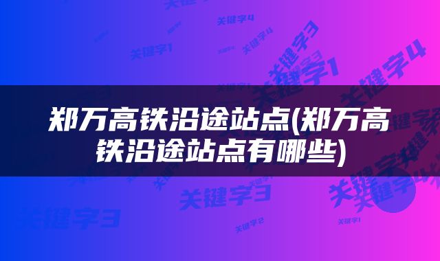 郑万高铁沿途站点(郑万高铁沿途站点有哪些)