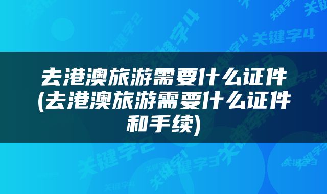 去港澳旅游需要什么证件(去港澳旅游需要什么证件和手续)