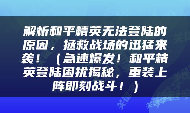 解析和平精英无法登陆的原因，拯救战场的迅猛来袭！（急速爆发！和平精英登陆困扰揭秘，重装上阵即刻战斗！）