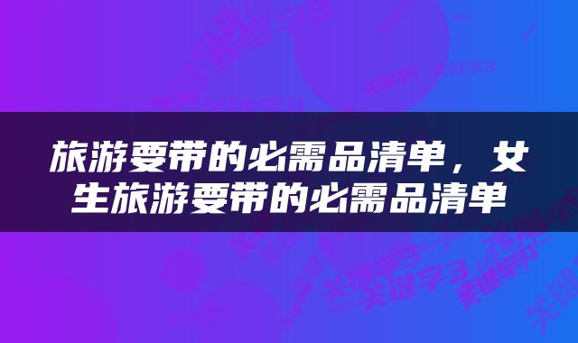 旅游要带的必需品清单，女生旅游要带的必需品清单