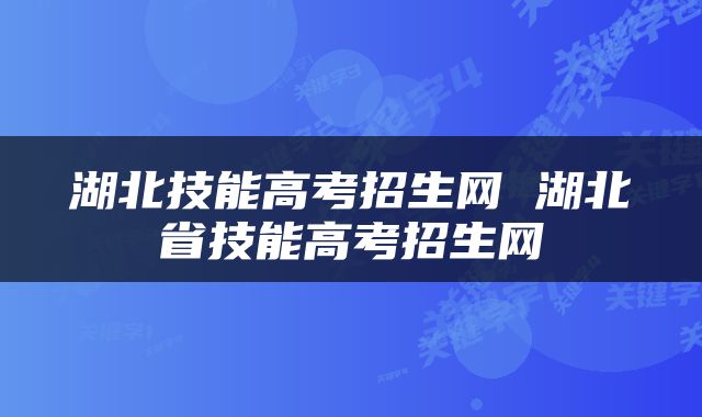 湖北技能高考招生网 湖北省技能高考招生网