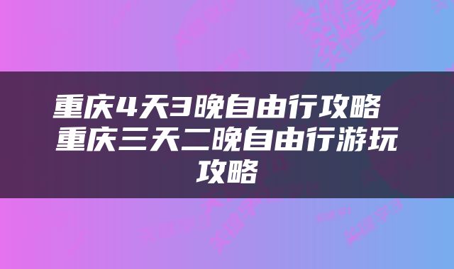 重庆4天3晚自由行攻略 重庆三天二晚自由行游玩攻略