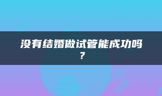 没有结婚做试管能成功吗？