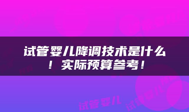 试管婴儿降调技术是什么！实际预算参考！