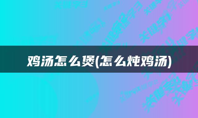 鸡汤怎么煲(怎么炖鸡汤)