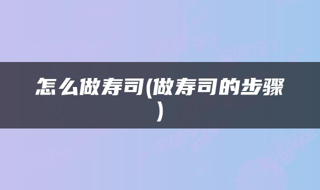 怎么做寿司(做寿司的步骤)