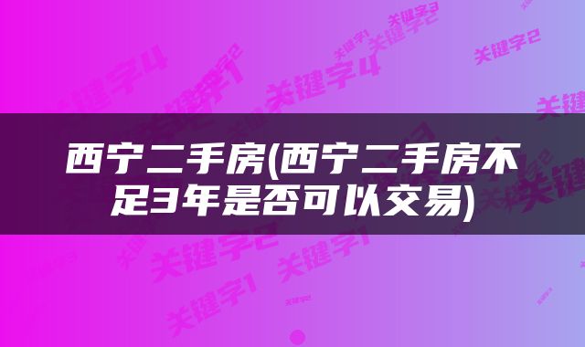 西宁二手房(西宁二手房不足3年是否可以交易)