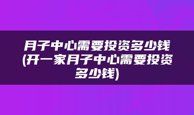 月子中心需要投资多少钱(开一家月子中心需要投资多少钱)