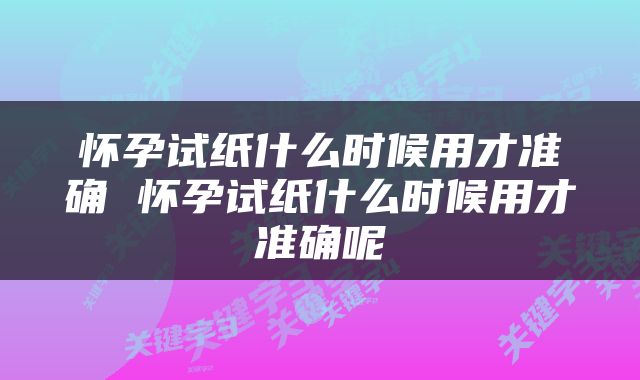 怀孕试纸什么时候用才准确 怀孕试纸什么时候用才准确呢