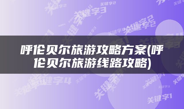 呼伦贝尔旅游攻略方案(呼伦贝尔旅游线路攻略)