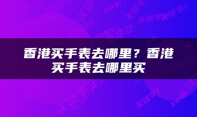 香港买手表去哪里？香港买手表去哪里买