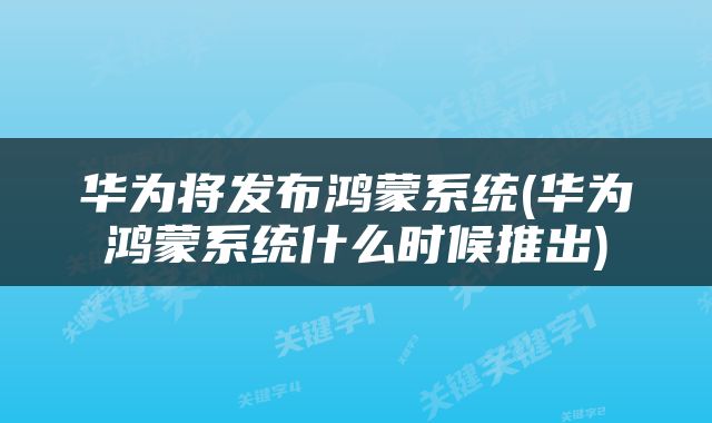华为将发布鸿蒙系统(华为鸿蒙系统什么时候推出)