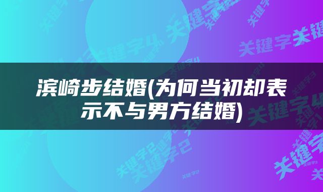 滨崎步结婚(为何当初却表示不与男方结婚)