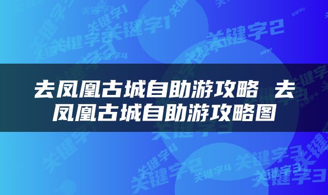 去凤凰古城自助游攻略 去凤凰古城自助游攻略图
