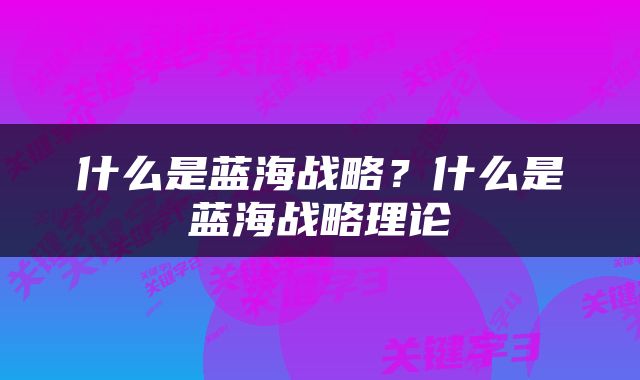 什么是蓝海战略？什么是蓝海战略理论