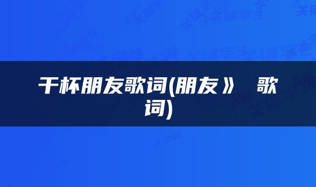 干杯朋友歌词(朋友》 歌词)