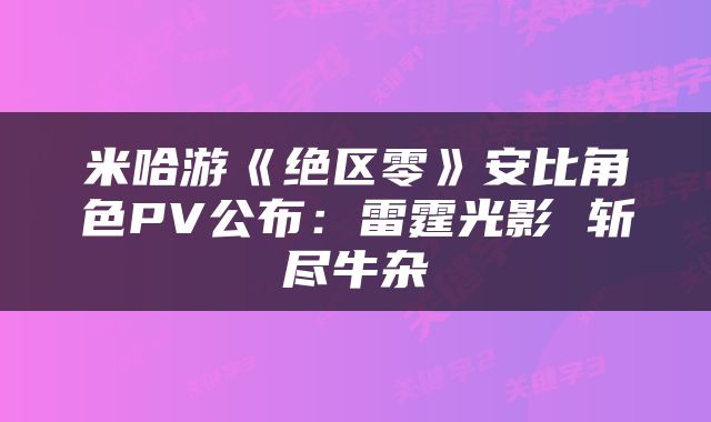 米哈游《绝区零》安比角色PV公布:雷霆光影 斩尽牛杂