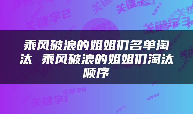乘风破浪的姐姐们名单淘汰 乘风破浪的姐姐们淘汰顺序