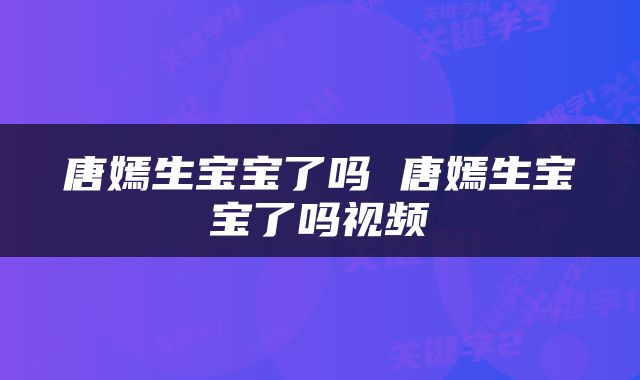 唐嫣生宝宝了吗 唐嫣生宝宝了吗视频