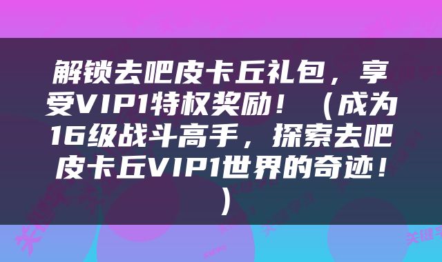 解锁去吧皮卡丘礼包，享受VIP1特权奖励！（成为16级战斗高手，探索去吧皮卡丘VIP1世界的奇迹！）