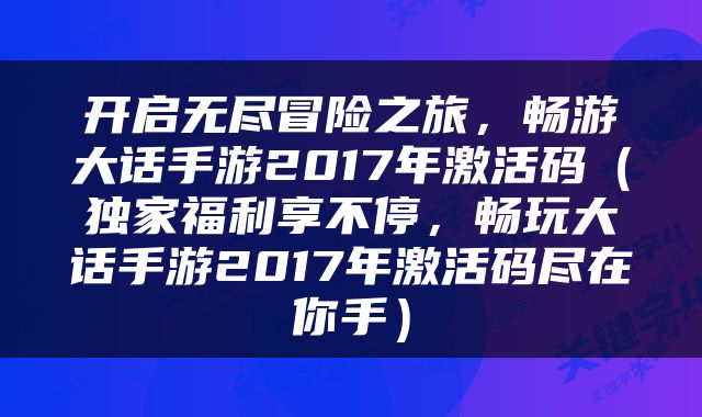 开启无尽冒险之旅，畅游大话手游2017年激活码（独家福利享不停，畅玩大话手游2017年激活码尽在你手）
