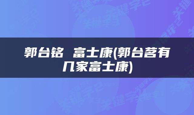 郭台铭 富士康(郭台茗有几家富士康)