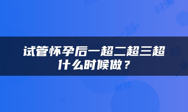 试管怀孕后一超二超三超什么时候做？
