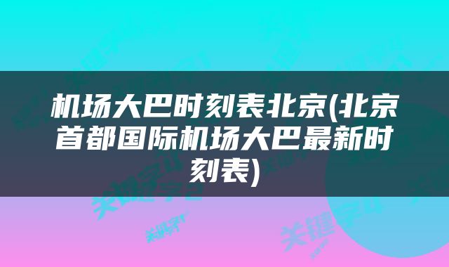 机场大巴时刻表北京(北京首都国际机场大巴最新时刻表)