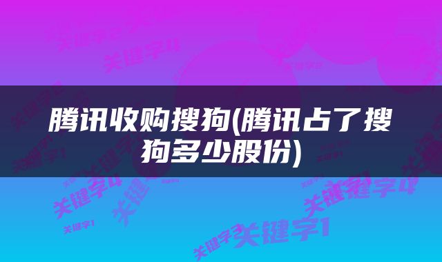 腾讯收购搜狗(腾讯占了搜狗多少股份)