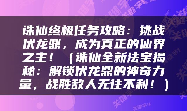 诛仙终极任务攻略：挑战伏龙鼎，成为真正的仙界之主！（诛仙全新法宝揭秘：解锁伏龙鼎的神奇力量，战胜敌人无往不利！）