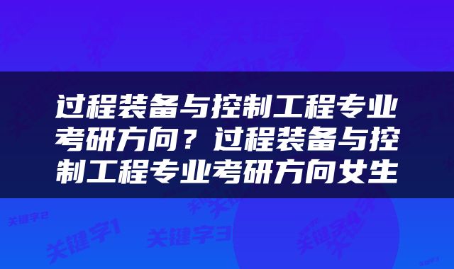 过程装备与控制工程专业考研方向？过程装备与控制工程专业考研方向女生