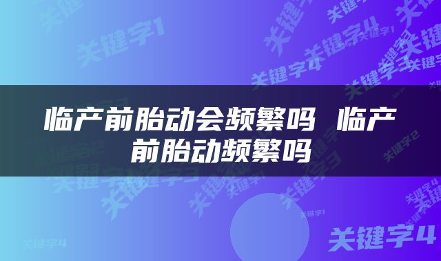 临产前胎动会频繁吗 临产前胎动频繁吗