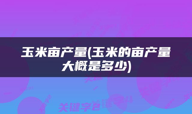 玉米亩产量(玉米的亩产量大概是多少)